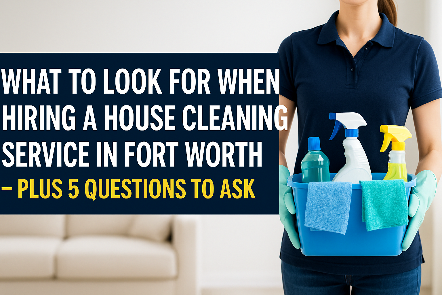 How to Choose the Right House Cleaning Service in Fort Worth (5 Questions You Must Ask)