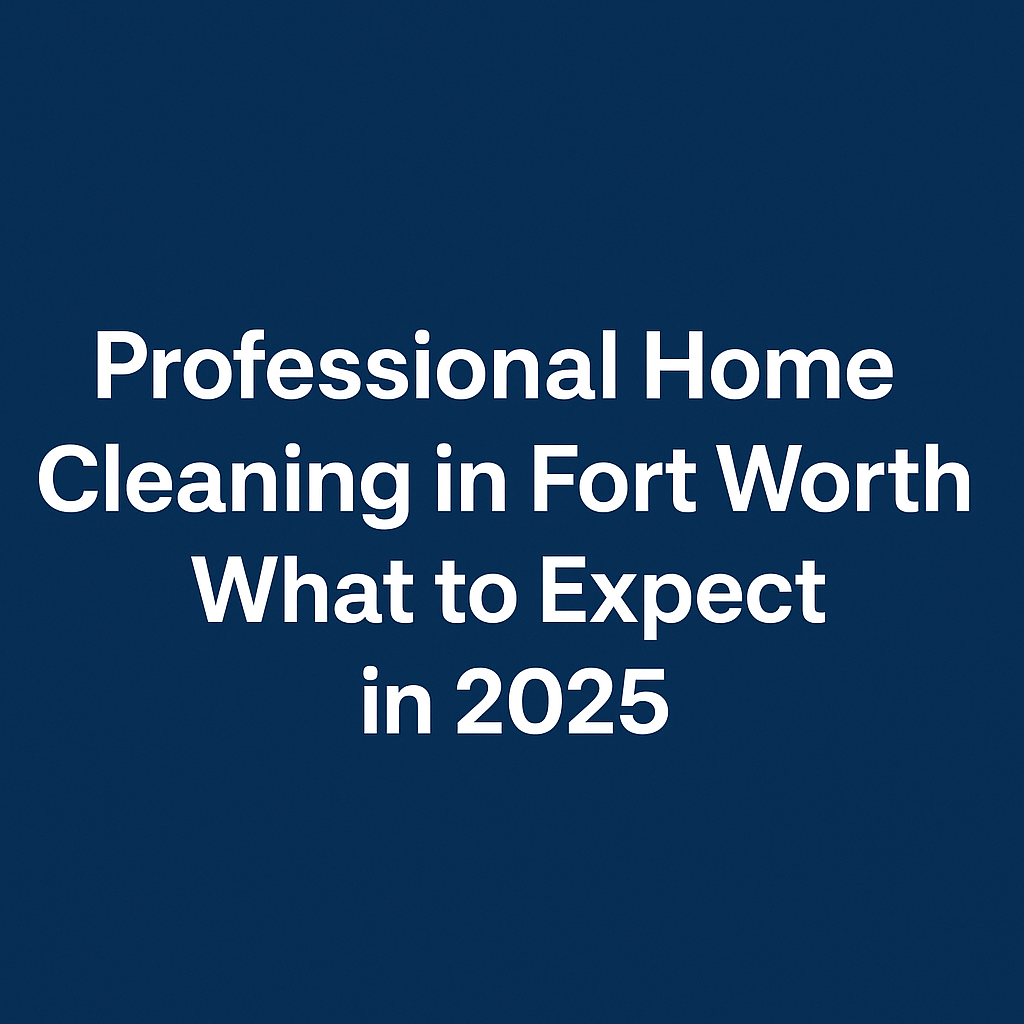 Professional Home Cleaning in Fort Worth: What to Expect in 2025